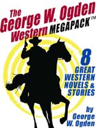 The George W. Ogden Western Megapack: 8 Classic Novels and Stories