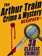 The Arthur Train Mystery Megapack: 38 Classic Crimes