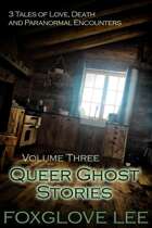 Queer Ghost Stories Volume Three: 3 Tales of Love, Death and Paranormal Encounters