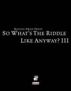 So What's The Riddle  Like, Anyway? III