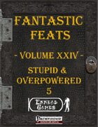 [PFRPG] - Fantastic Feats Volume XXIV - Stupid & Overpowered 5