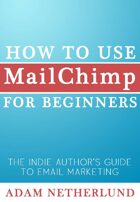 How to Use MailChimp for Beginners: The Indie Author's Guide to Email Marketing