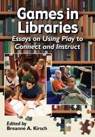 Games in Libraries: Essays on Using Play to Connect and Instruct