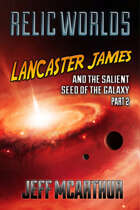 Relic Worlds - Book 4: Lancaster James and the Salient Seed of the Galaxy - Part 2